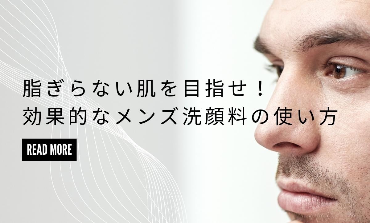 脂ぎらない肌を目指せ！効果的なメンズ洗顔料の使い方