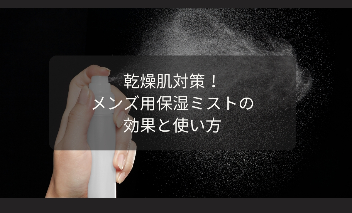 乾燥肌対策！メンズ用保湿ミストの効果と使い方